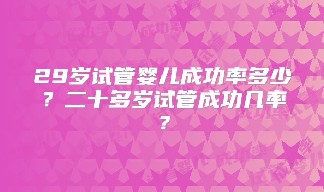 29岁试管婴儿成功率多少?二十多岁试管成功几率?