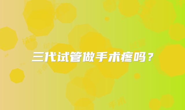 三代试管做手术疼吗?