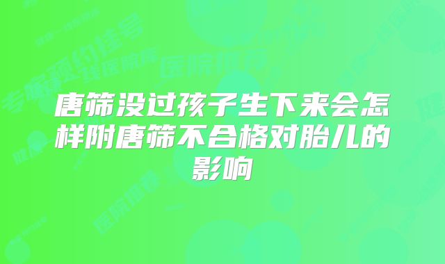 唐筛没过孩子生下来会怎样附唐筛不合格对胎儿的影响