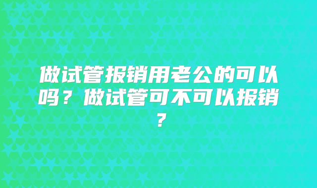 做试管报销用老公的可以吗?做试管可不可以报销?
