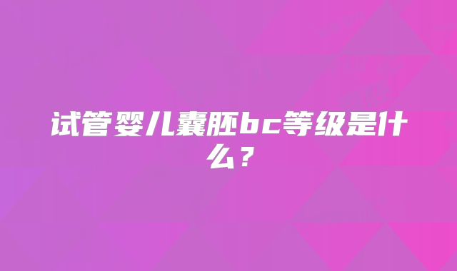 试管婴儿囊胚bc等级是什么?