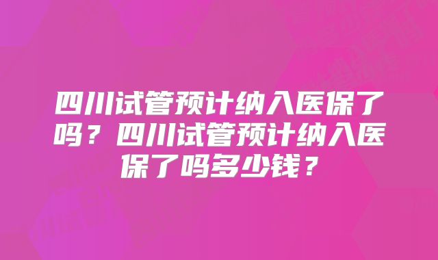 四川试管预计纳入医保了吗?四川试管预计纳入医保了吗多少钱?