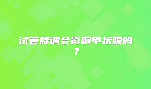 试管降调会影响甲状腺吗？