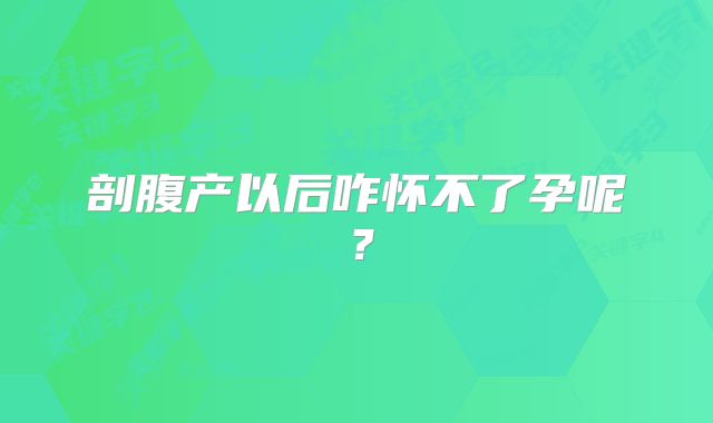 剖腹产以后咋怀不了孕呢?