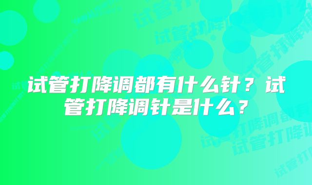 试管打降调都有什么针?试管打降调针是什么?