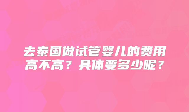 去泰国做试管婴儿的费用高不高?具体要多少呢?