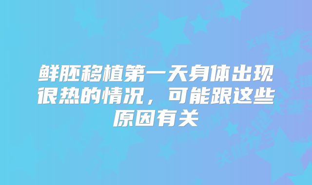 鲜胚移植第一天身体出现很热的情况,可能跟这些原因有关