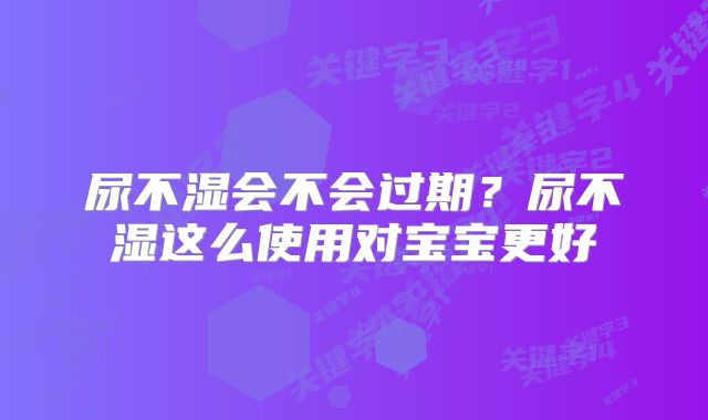 尿不湿会不会过期?尿不湿这么使用对宝宝更好