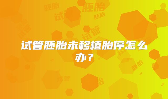 试管胚胎未移植胎停怎么办?