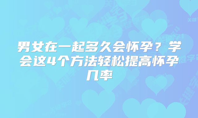 男女在一起多久会怀孕?学会这4个方法轻松提高怀孕几率