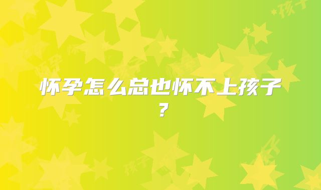 怀孕怎么总也怀不上孩子?