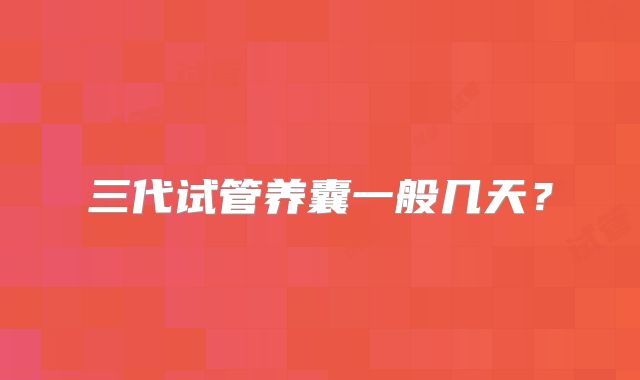 三代试管养囊一般几天?