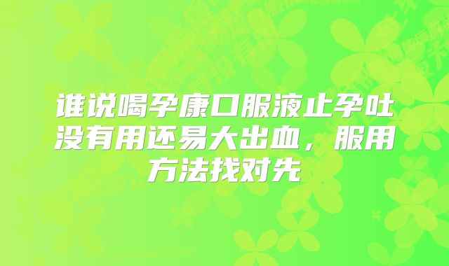 谁说喝孕康口服液止孕吐没有用还易大出血,服用方法找对先