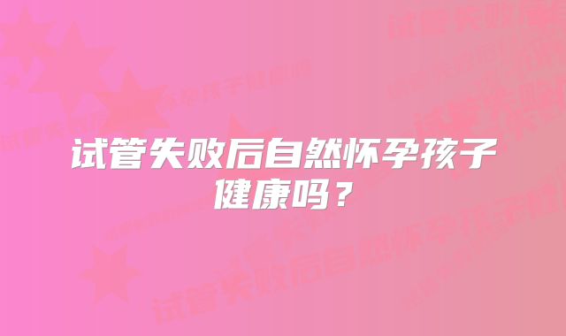 试管失败后自然怀孕孩子健康吗?