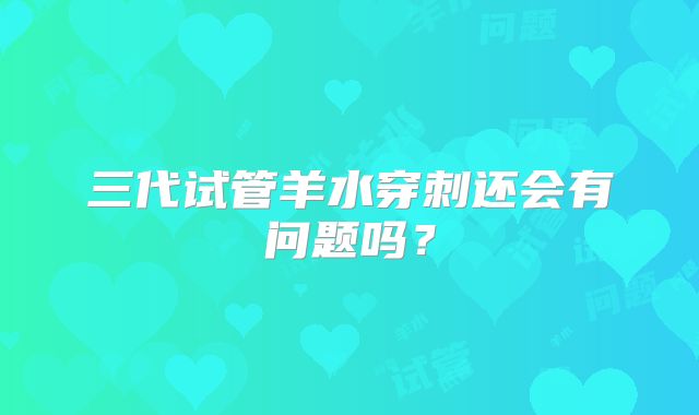 三代试管羊水穿刺还会有问题吗?