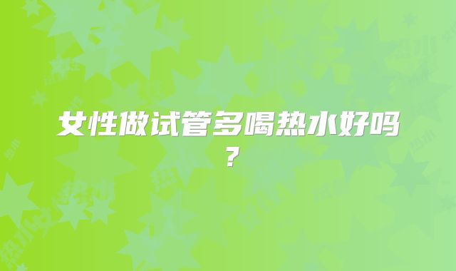 女性做试管多喝热水好吗?