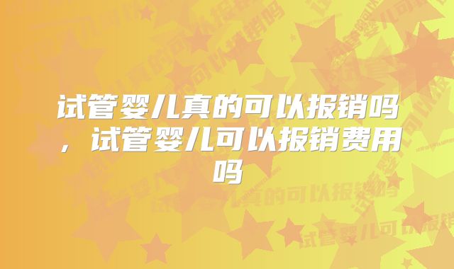 试管婴儿真的可以报销吗,试管婴儿可以报销费用吗