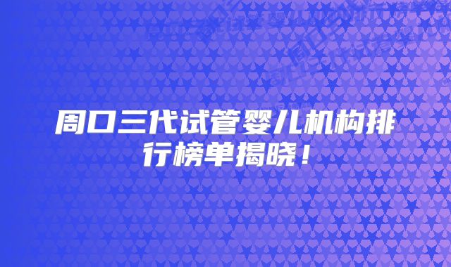 周口三代试管婴儿机构排行榜单揭晓!