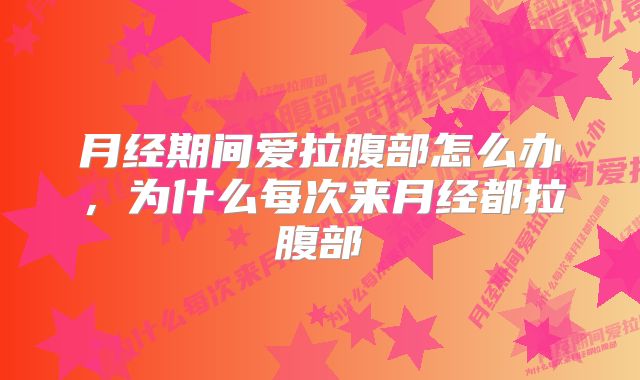 月经期间爱拉腹部怎么办,为什么每次来月经都拉腹部
