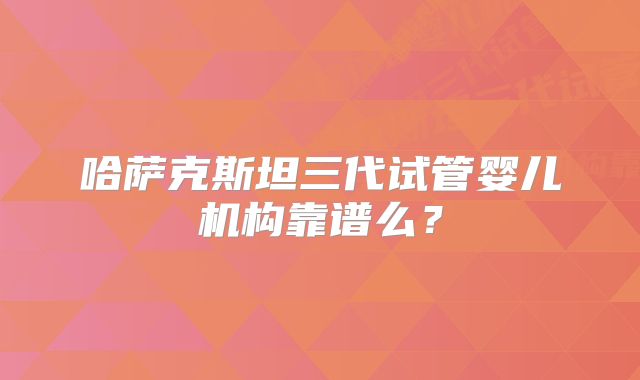 哈萨克斯坦三代试管婴儿机构靠谱么?