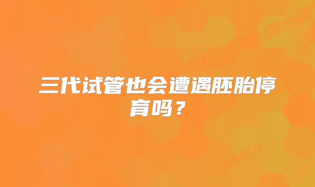 三代试管也会遭遇胚胎停育吗?