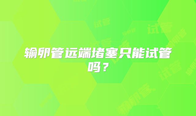 输卵管远端堵塞只能试管吗?
