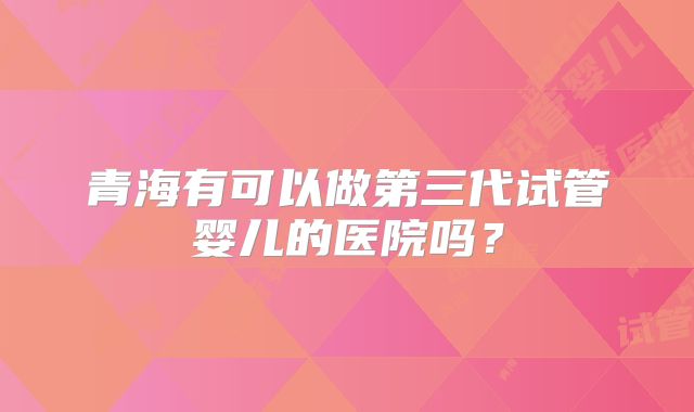 青海有可以做第三代试管婴儿的医院吗?