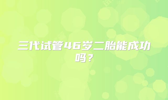 三代试管46岁二胎能成功吗?