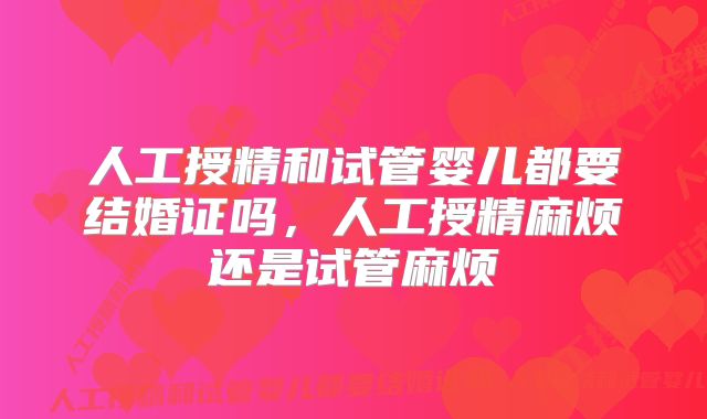 人工授精和试管婴儿都要结婚证吗,人工授精麻烦还是试管麻烦