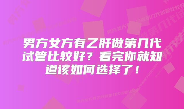 男方女方有乙肝做第几代试管比较好?看完你就知道该如何选择了!