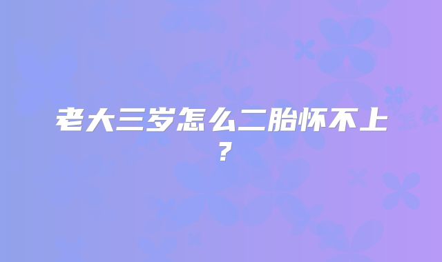 老大三岁怎么二胎怀不上?