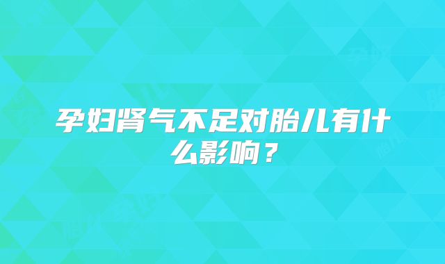 孕妇肾气不足对胎儿有什么影响?