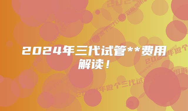2024年三代试管**费用解读!