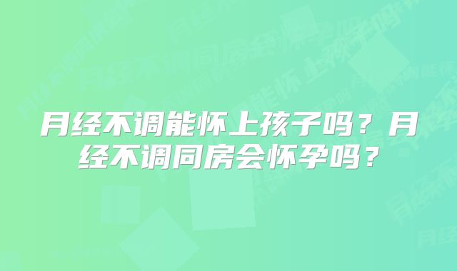 月经不调能怀上孩子吗?月经不调同房会怀孕吗?