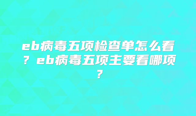 eb病毒五项检查单怎么看?eb病毒五项主要看哪项?