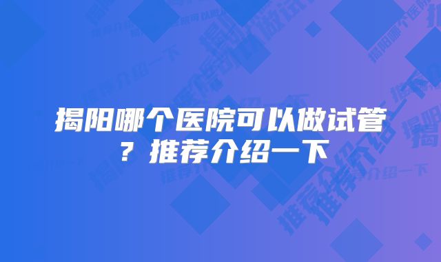 揭阳哪个医院可以做试管?推荐介绍一下