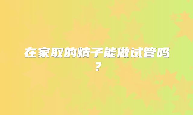 在家取的精子能做试管吗?