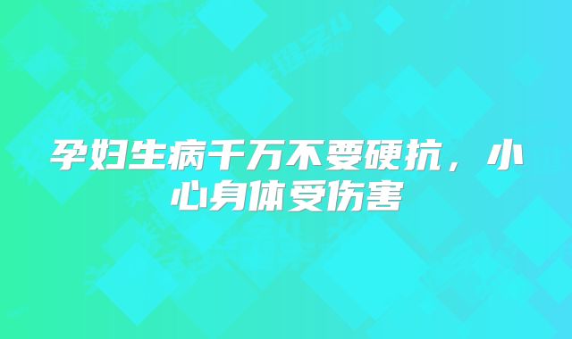 孕妇生病千万不要硬抗,小心身体受伤害