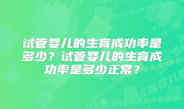 试管婴儿的生育成功率是多少?试管婴儿的生育成功率是多少正常?
