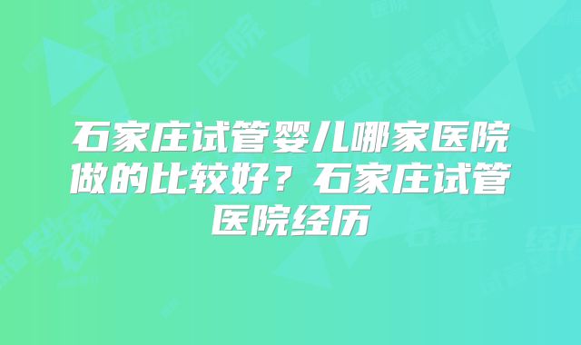 石家庄试管婴儿哪家医院做的比较好?石家庄试管医院经历