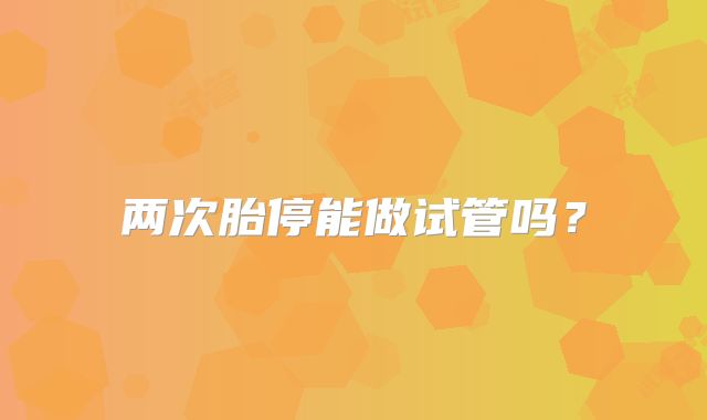 两次胎停能做试管吗?