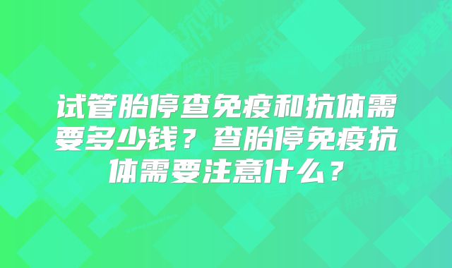 试管胎停查免疫和抗体需要多少钱?查胎停免疫抗体需要注意什么?