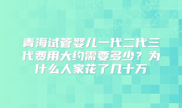 青海试管婴儿一代二代三代费用大约需要多少？为什么人家花了几十万