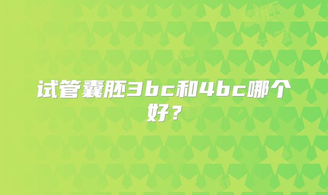 试管囊胚3bc和4bc哪个好?