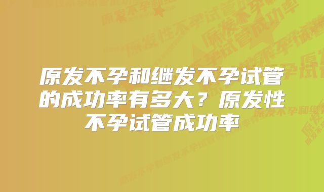 原发不孕和继发不孕试管的成功率有多大？原发性不孕试管成功率