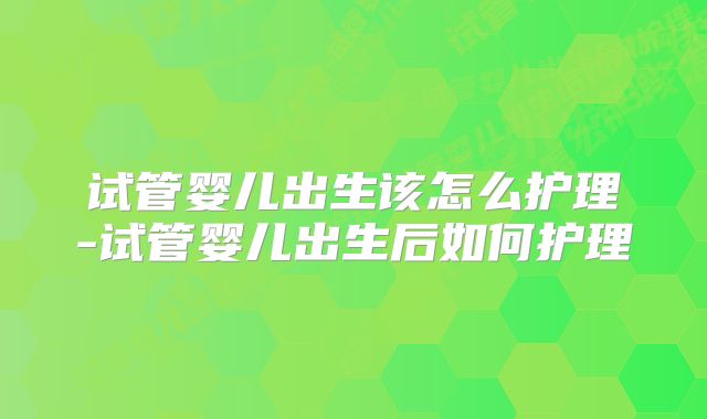 试管婴儿出生该怎么护理-试管婴儿出生后如何护理