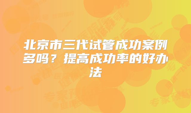 北京市三代试管成功案例多吗?提高成功率的好办法