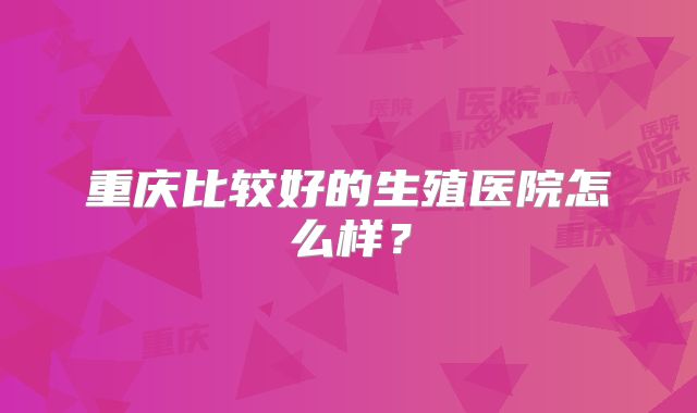 重庆比较好的生殖医院怎么样?
