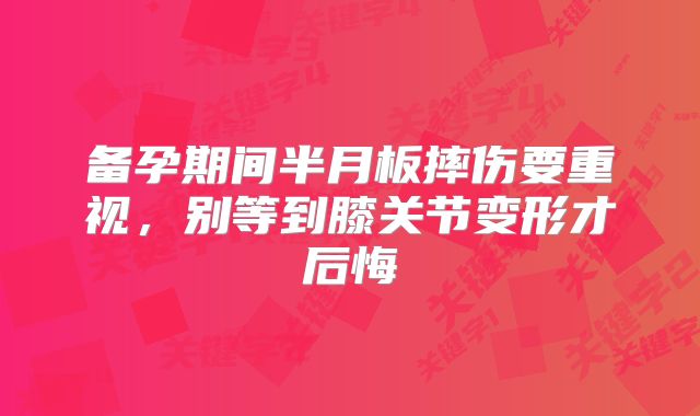 备孕期间半月板摔伤要重视,别等到膝关节变形才后悔