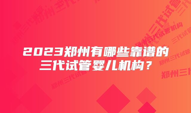2023郑州有哪些靠谱的三代试管婴儿机构?